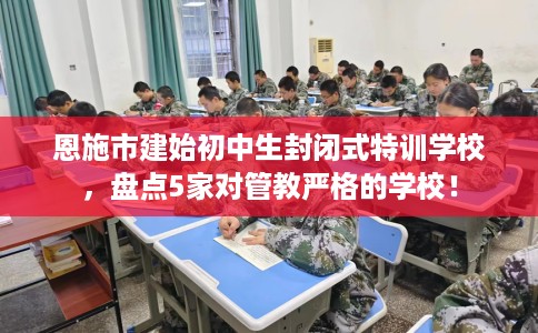恩施市建始初中生封闭式特训学校，盘点5家对管教严格的学校！