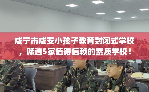 咸宁市咸安小孩子教育封闭式学校，筛选5家值得信赖的素质学校！