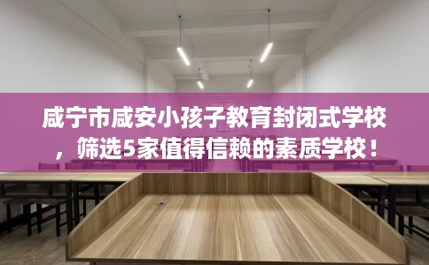 咸宁市咸安小孩子教育封闭式学校，筛选5家值得信赖的素质学校！