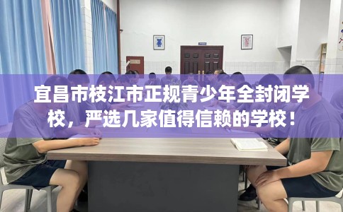 宜昌市枝江市正规青少年全封闭学校，严选几家值得信赖的学校！