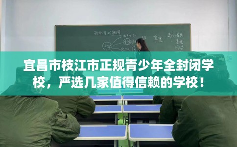 宜昌市枝江市正规青少年全封闭学校，严选几家值得信赖的学校！