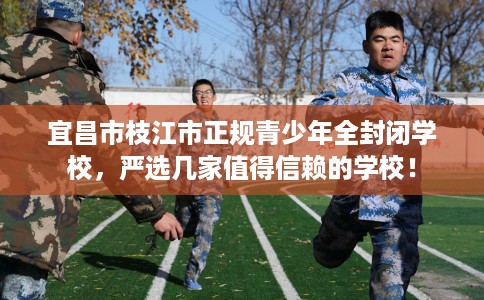 宜昌市枝江市正规青少年全封闭学校，严选几家值得信赖的学校！