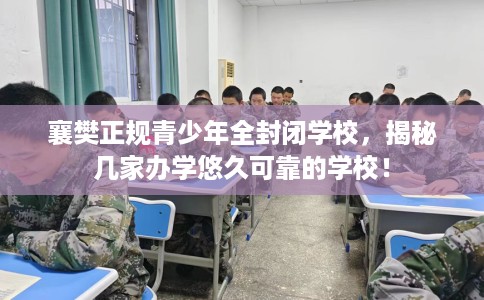 襄樊正规青少年全封闭学校，揭秘几家办学悠久可靠的学校！