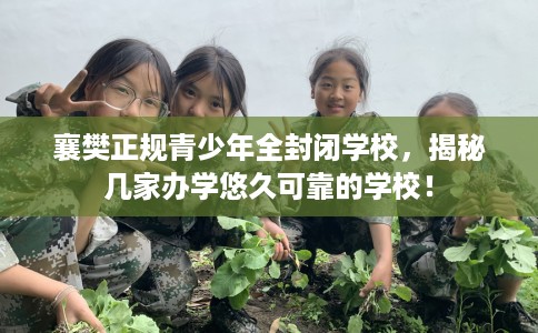 襄樊正规青少年全封闭学校，揭秘几家办学悠久可靠的学校！