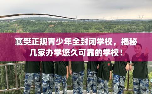 襄樊正规青少年全封闭学校，揭秘几家办学悠久可靠的学校！