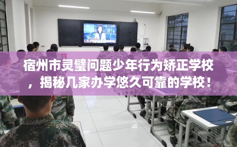 宿州市灵璧问题少年行为矫正学校，揭秘几家办学悠久可靠的学校！