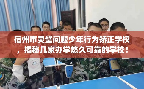 宿州市灵璧问题少年行为矫正学校，揭秘几家办学悠久可靠的学校！