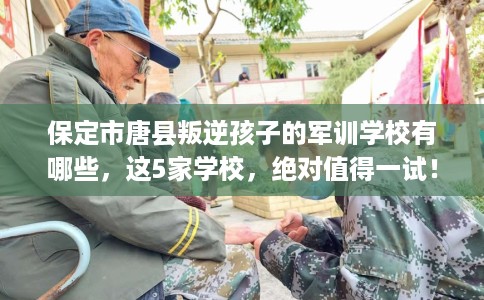 保定市唐县叛逆孩子的军训学校有哪些，这5家学校，绝对值得一试！
