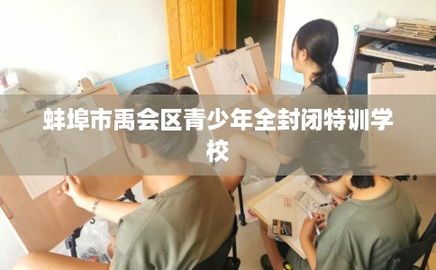 蚌埠市禹会区青少年全封闭特训学校