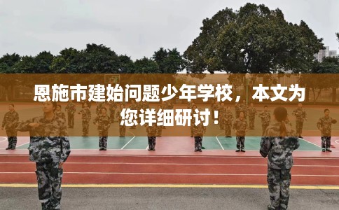 恩施市建始问题少年学校，本文为您详细研讨！