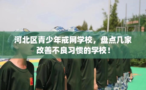 河北区青少年戒网学校，盘点几家改善不良习惯的学校！