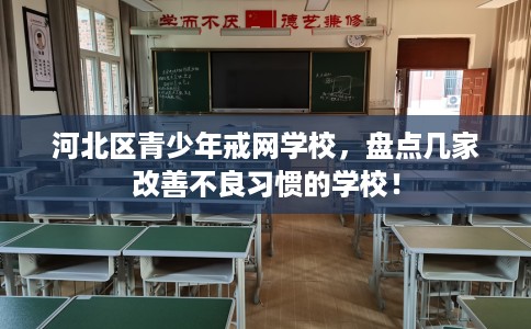 河北区青少年戒网学校，盘点几家改善不良习惯的学校！