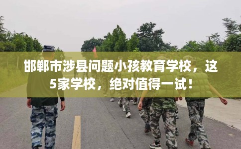 邯郸市涉县问题小孩教育学校，这5家学校，绝对值得一试！