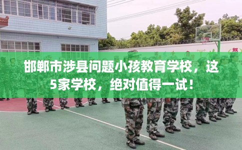 邯郸市涉县问题小孩教育学校，这5家学校，绝对值得一试！