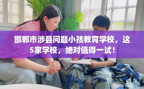 邯郸市涉县问题小孩教育学校，这5家学校，绝对值得一试！