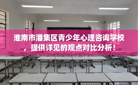 淮南市潘集区青少年心理咨询学校，提供详见的观点对比分析！
