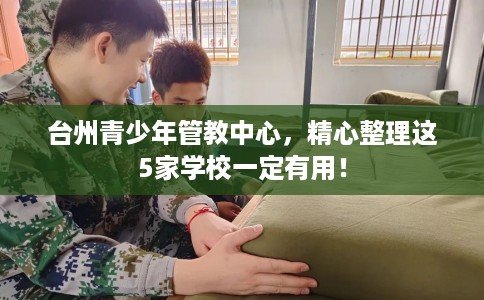 台州青少年管教中心，精心整理这5家学校一定有用！