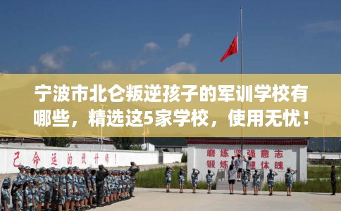 宁波市北仑叛逆孩子的军训学校有哪些，精选这5家学校，使用无忧！