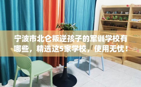 宁波市北仑叛逆孩子的军训学校有哪些，精选这5家学校，使用无忧！