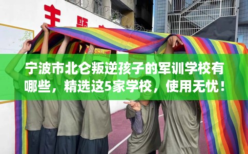 宁波市北仑叛逆孩子的军训学校有哪些，精选这5家学校，使用无忧！