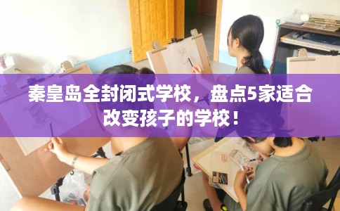 秦皇岛全封闭式学校，盘点5家适合改变孩子的学校！