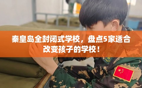 秦皇岛全封闭式学校，盘点5家适合改变孩子的学校！