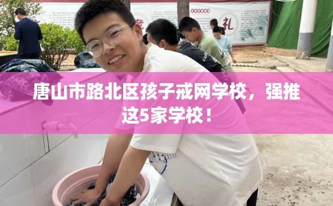 唐山市路北区孩子戒网学校，强推这5家学校！