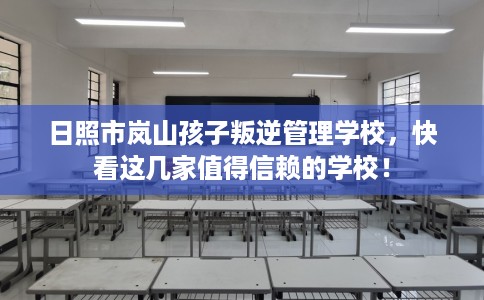 日照市岚山孩子叛逆管理学校，快看这几家值得信赖的学校！