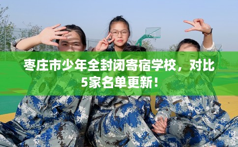 枣庄市少年全封闭寄宿学校，对比5家名单更新！