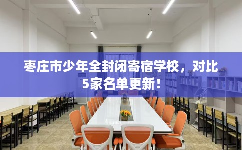 枣庄市少年全封闭寄宿学校，对比5家名单更新！