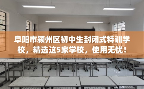 阜阳市颍州区初中生封闭式特训学校，精选这5家学校，使用无忧！