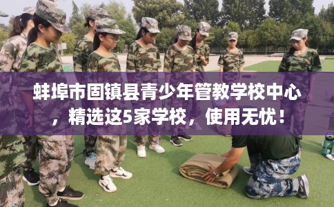 蚌埠市固镇县青少年管教学校中心，精选这5家学校，使用无忧！