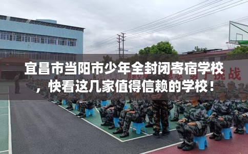 宜昌市当阳市少年全封闭寄宿学校，快看这几家值得信赖的学校！