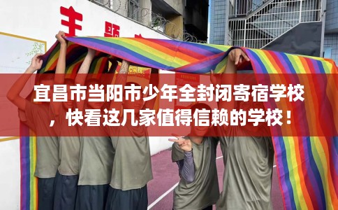 宜昌市当阳市少年全封闭寄宿学校，快看这几家值得信赖的学校！