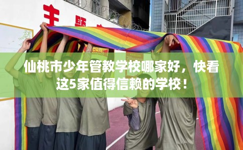 仙桃市少年管教学校哪家好，快看这5家值得信赖的学校！