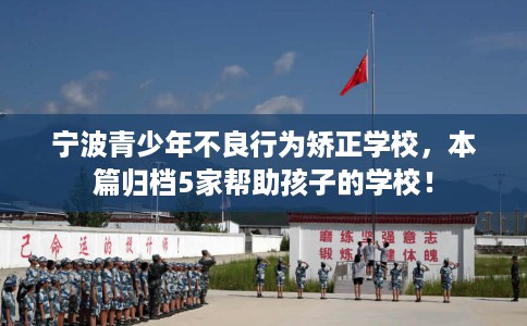 宁波青少年不良行为矫正学校，本篇归档5家帮助孩子的学校！