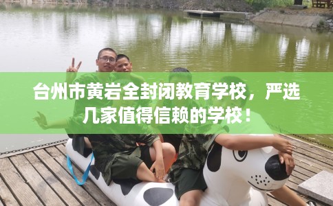 台州市黄岩全封闭教育学校，严选几家值得信赖的学校！