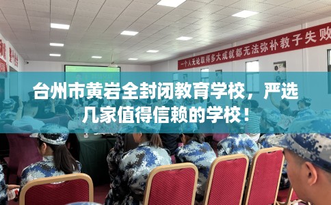 台州市黄岩全封闭教育学校，严选几家值得信赖的学校！