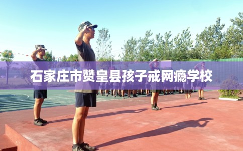 石家庄市赞皇县孩子戒网瘾学校