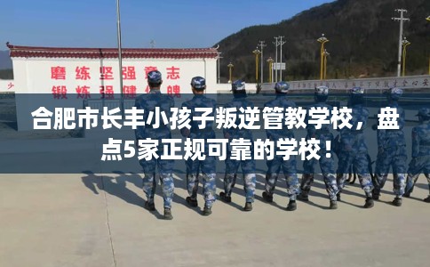 合肥市长丰小孩子叛逆管教学校，盘点5家正规可靠的学校！