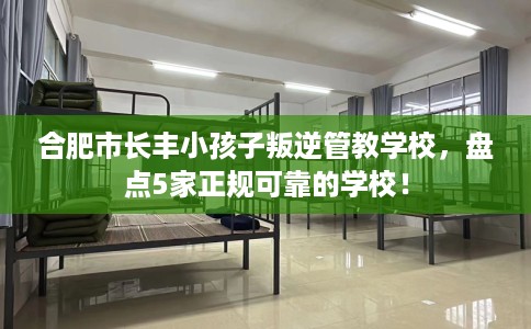 合肥市长丰小孩子叛逆管教学校，盘点5家正规可靠的学校！
