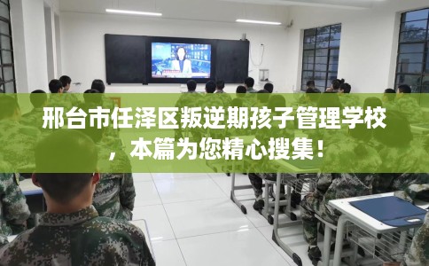 邢台市任泽区叛逆期孩子管理学校，本篇为您精心搜集！