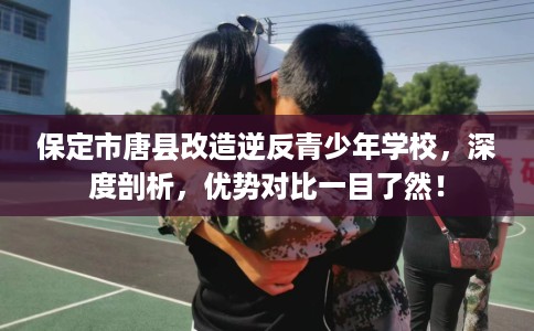 保定市唐县改造逆反青少年学校,深度剖析,优势对比一目了然! 保定市唐县改造逆反青少年学校,深度剖析,优势对比一目了然!