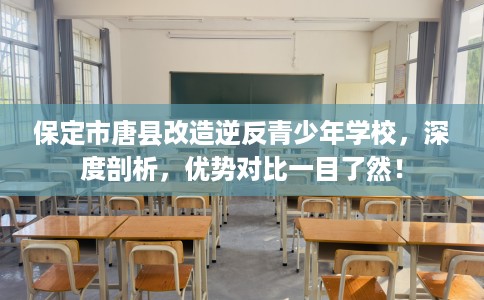 保定市唐县改造逆反青少年学校,深度剖析,优势对比一目了然! 保定市唐县改造逆反青少年学校,深度剖析,优势对比一目了然!
