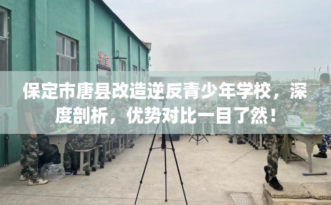 保定市唐县改造逆反青少年学校,深度剖析,优势对比一目了然! 保定市唐县改造逆反青少年学校,深度剖析,优势对比一目了然!