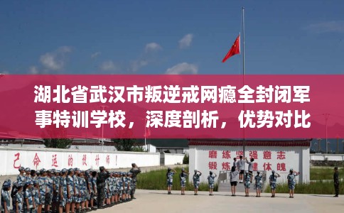 湖北省武汉市叛逆戒网瘾全封闭军事特训学校，深度剖析，优势对比一目了然！