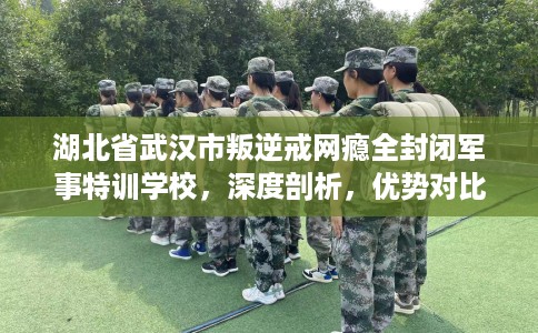 湖北省武汉市叛逆戒网瘾全封闭军事特训学校，深度剖析，优势对比一目了然！