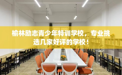 榆林励志青少年特训学校,专业挑选几家好评的学校! 榆林励志青少年特训学校,专业挑选几家好评的学校!