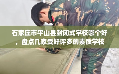 石家庄市平山县封闭式学校哪个好，盘点几家受好评多的素质学校