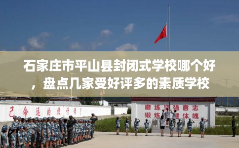 石家庄市平山县封闭式学校哪个好，盘点几家受好评多的素质学校